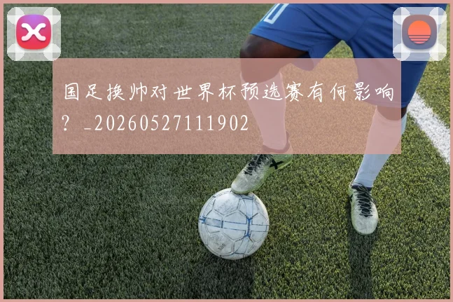 国足换帅对世界杯预选赛有何影响？_20260527111902