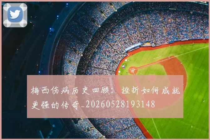 梅西伤病历史回顾：挫折如何成就更强的传奇_20260528193148