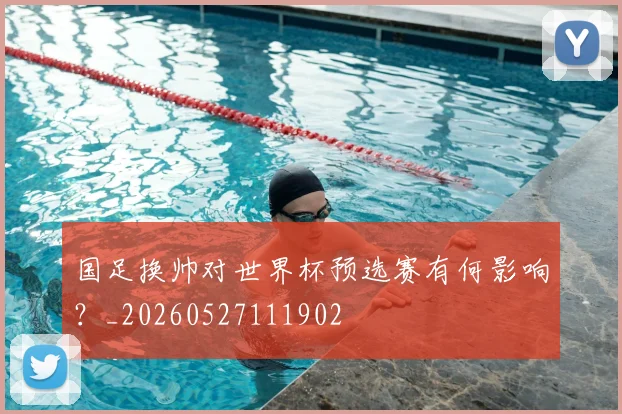 国足换帅对世界杯预选赛有何影响？_20260527111902