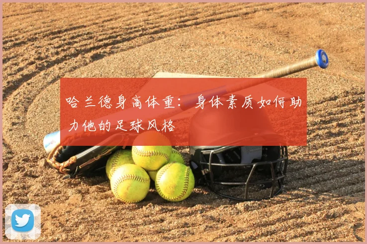哈兰德身高体重：身体素质如何助力他的足球风格
