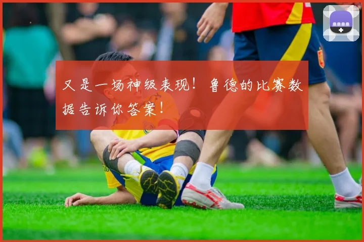 又是一场神级表现！鲁德的比赛数据告诉你答案！
