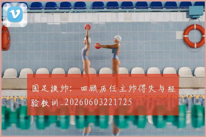 国足换帅:回顾历任主帅得失与经验教训_20260603221725