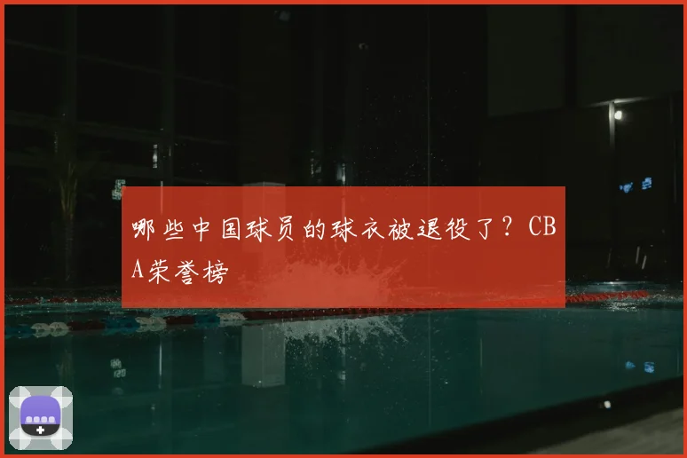 哪些中国球员的球衣被退役了?CBA荣誉榜