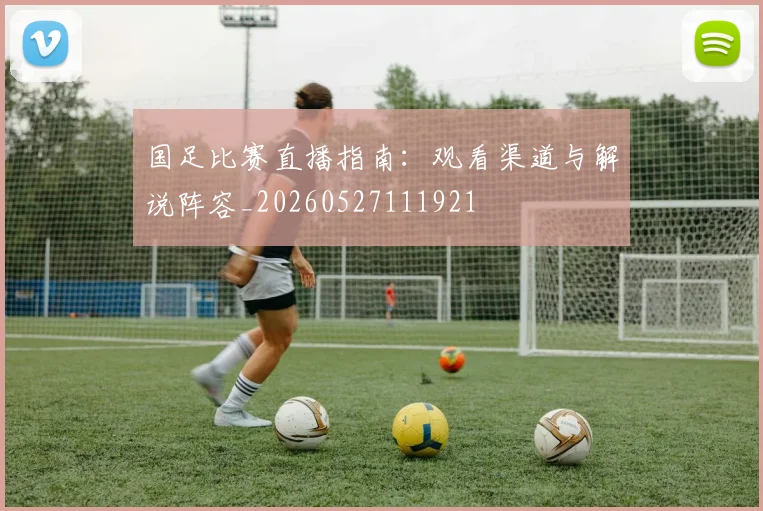国足比赛直播指南:观看渠道与解说阵容_20260527111921