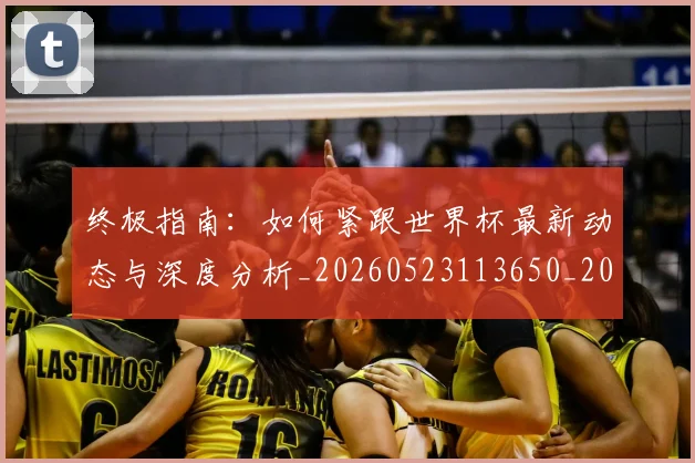 终极指南：如何紧跟世界杯最新动态与深度分析_20260523113650_20260708201200