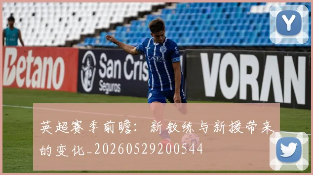 英超赛季前瞻：新教练与新援带来的变化_20260529200544