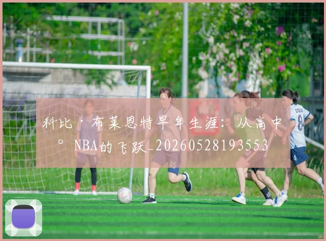 科比·布莱恩特早年生涯：从高中到NBA的飞跃_20260528193553