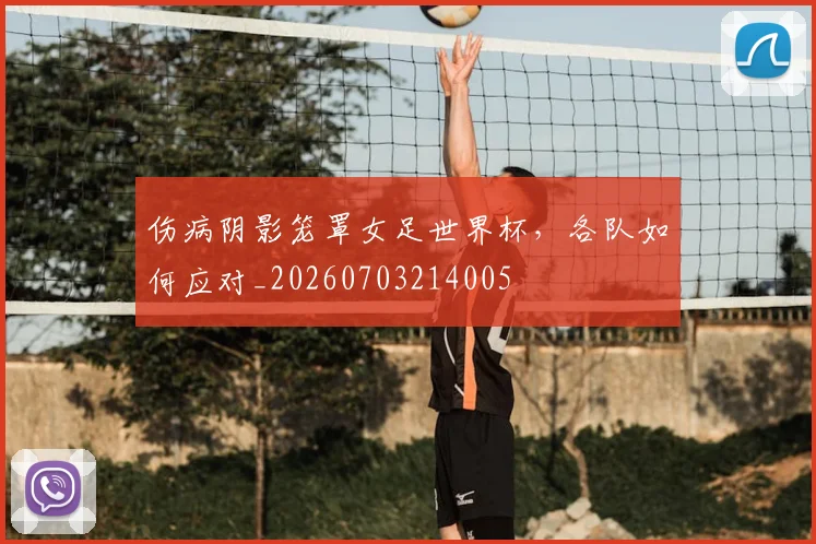 伤病阴影笼罩女足世界杯,各队如何应对_20260703214005