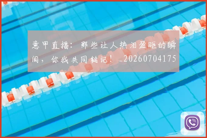意甲直播:那些让人热泪盈眶的瞬间,你我共同铭记!_20260704175404